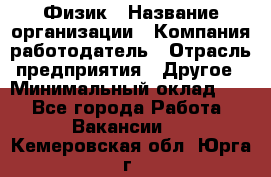 Физик › Название организации ­ Компания-работодатель › Отрасль предприятия ­ Другое › Минимальный оклад ­ 1 - Все города Работа » Вакансии   . Кемеровская обл.,Юрга г.